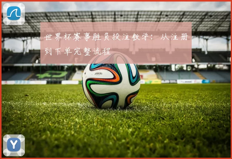 世界杯赛事胜负投注教学:从注册到下单完整流程