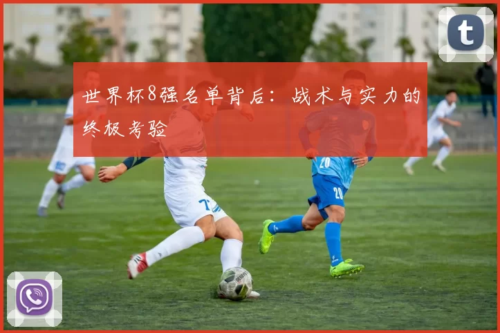 世界杯8强名单背后:战术与实力的终极考验