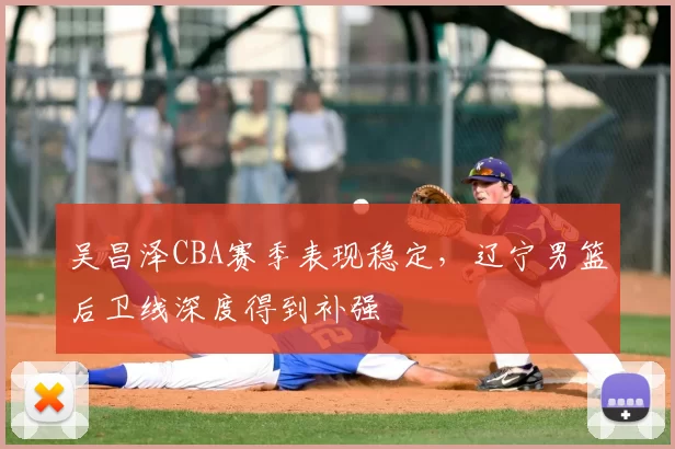 吴昌泽CBA赛季表现稳定,辽宁男篮后卫线深度得到补强