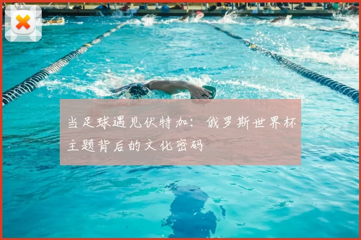 当足球遇见伏特加:俄罗斯世界杯主题背后的文化密码