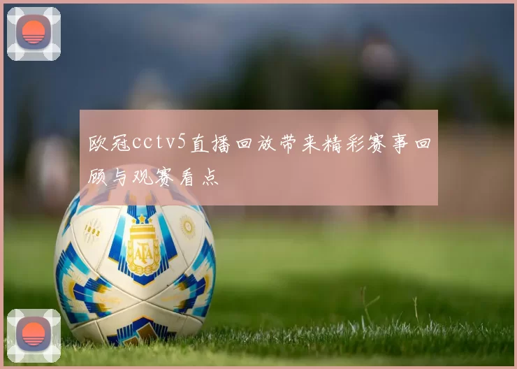 欧冠cctv5直播回放带来精彩赛事回顾与观赛看点