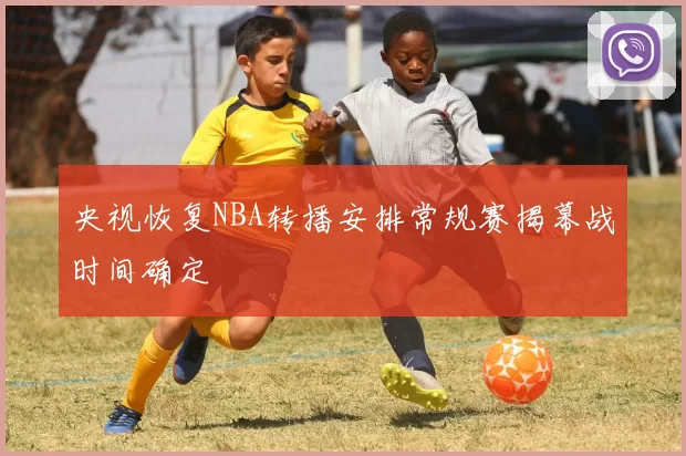 央视恢复NBA转播安排常规赛揭幕战时间确定