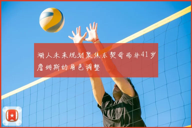 湖人未来规划聚焦东契奇而非41岁詹姆斯的角色调整