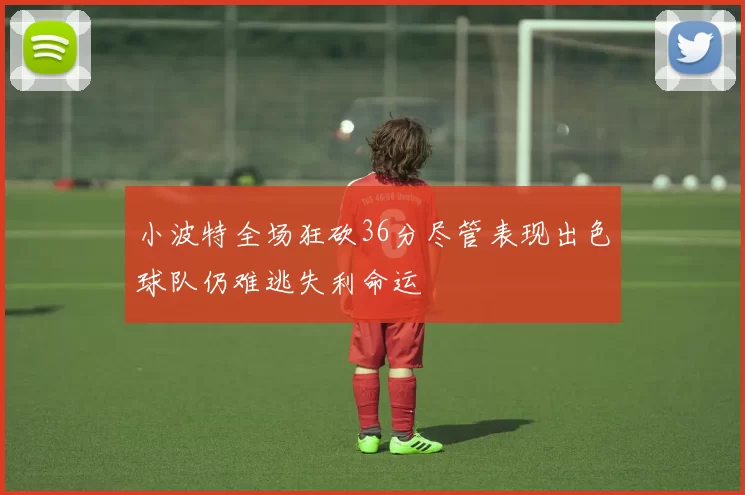 小波特全场狂砍36分尽管表现出色球队仍难逃失利命运