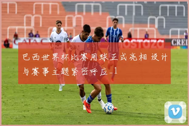 巴西世界杯比赛用球正式亮相 设计与赛事主题紧密呼应_1
