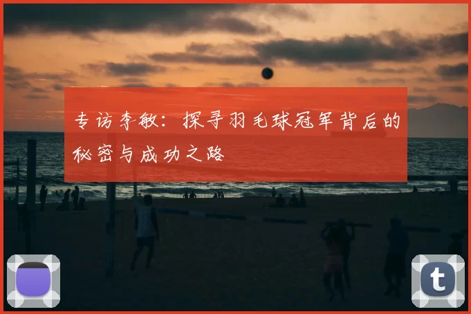 专访李敏：探寻羽毛球冠军背后的秘密与成功之路