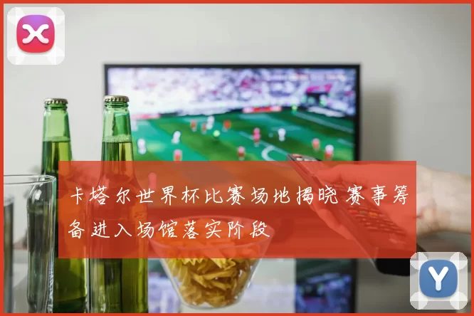 卡塔尔世界杯比赛场地揭晓 赛事筹备进入场馆落实阶段
