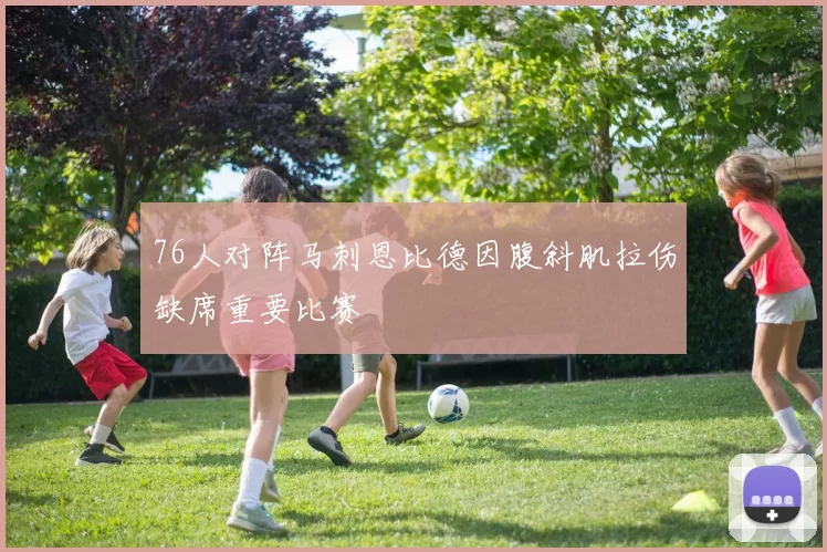 76人对阵马刺恩比德因腹斜肌拉伤缺席重要比赛