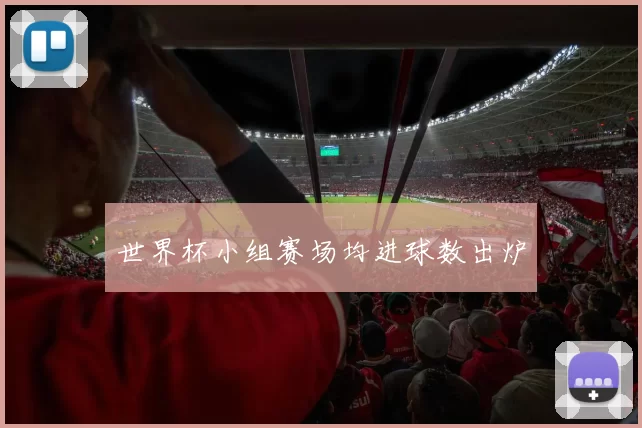 世界杯小组赛场均进球数出炉