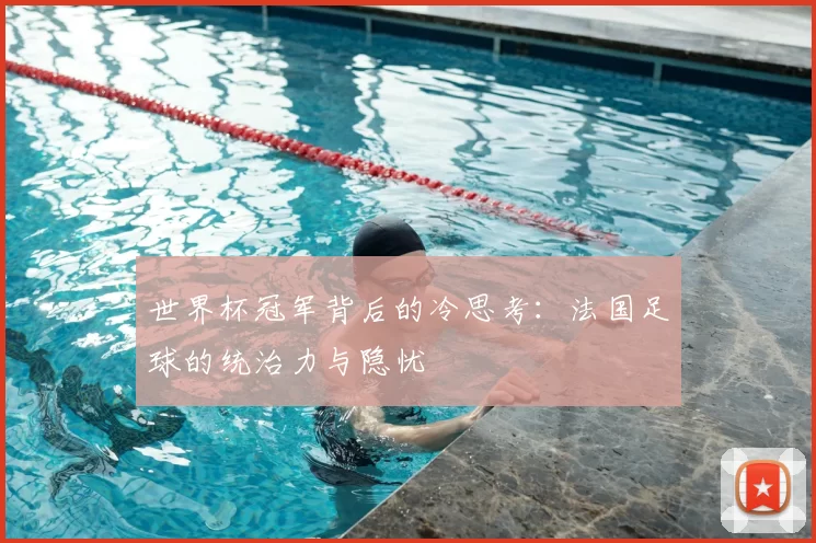 世界杯冠军背后的冷思考:法国足球的统治力与隐忧