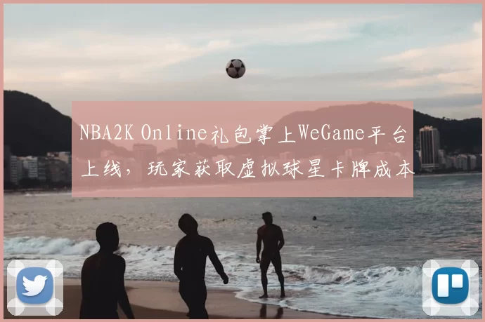 NBA2K Online礼包掌上WeGame平台上线,玩家获取虚拟球星卡牌成本下降