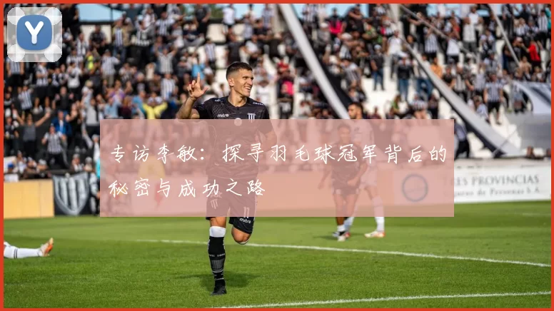 专访李敏:探寻羽毛球冠军背后的秘密与成功之路