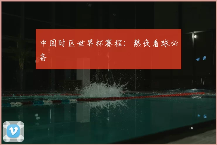 中国时区世界杯赛程:熬夜看球必备