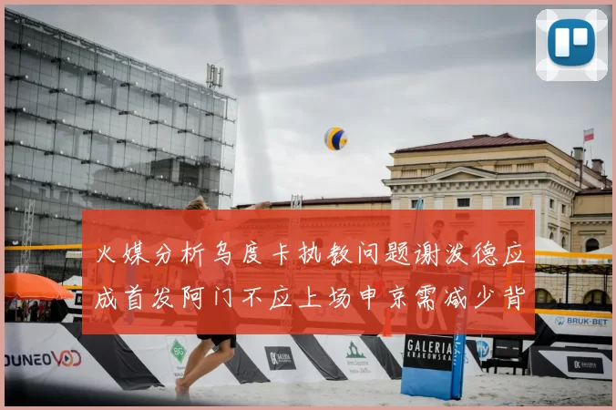 火媒分析乌度卡执教问题谢泼德应成首发阿门不应上场申京需减少背打次数