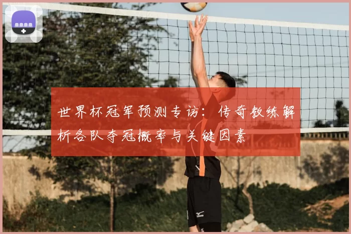 世界杯冠军预测专访：传奇教练解析各队夺冠概率与关键因素