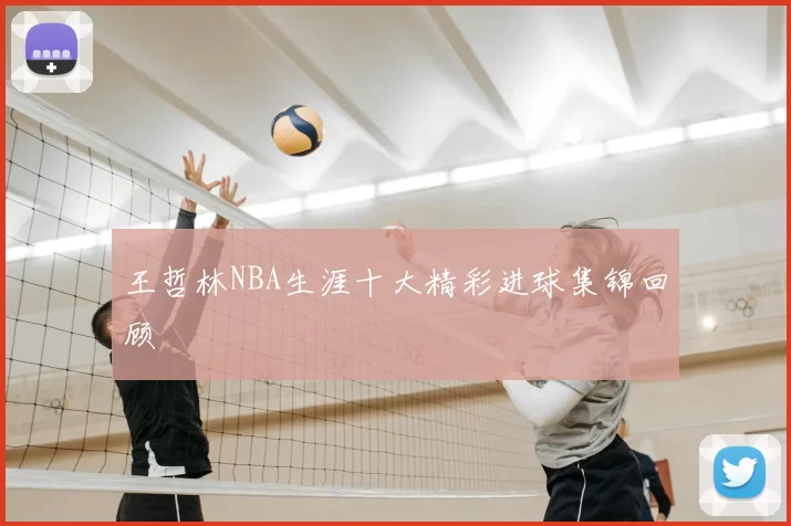 王哲林NBA生涯十大精彩进球集锦回顾