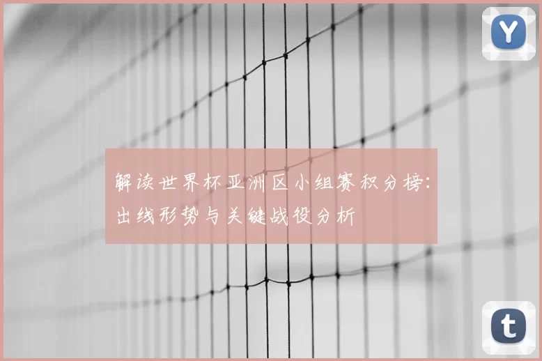 解读世界杯亚洲区小组赛积分榜:出线形势与关键战役分析
