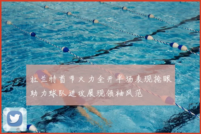 杜兰特首节火力全开半场表现抢眼助力球队进攻展现领袖风范