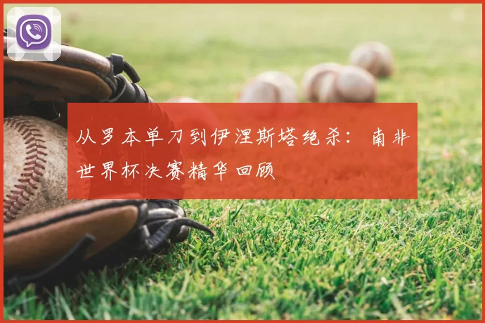 从罗本单刀到伊涅斯塔绝杀:南非世界杯决赛精华回顾