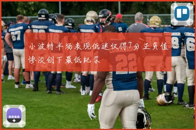 小波特半场表现低迷仅得7分正负值惨淡创下最低纪录