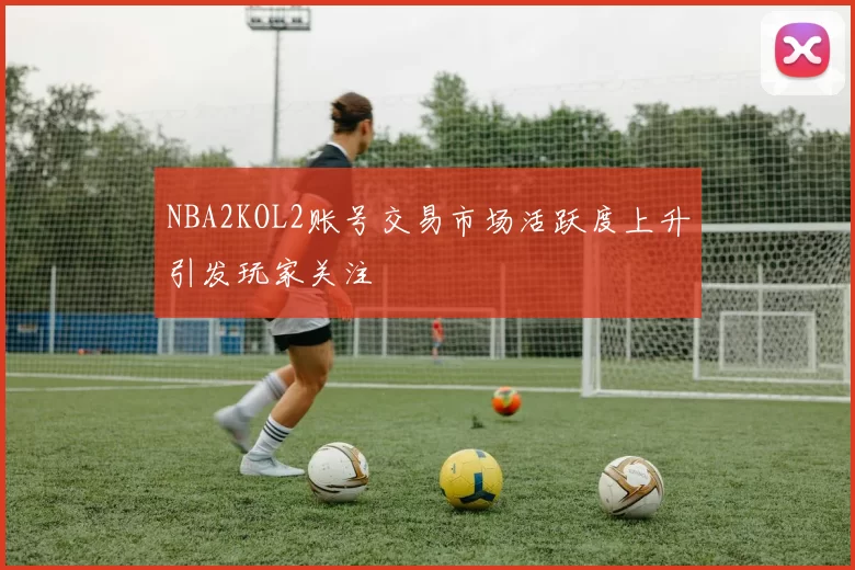 NBA2KOL2账号交易市场活跃度上升引发玩家关注
