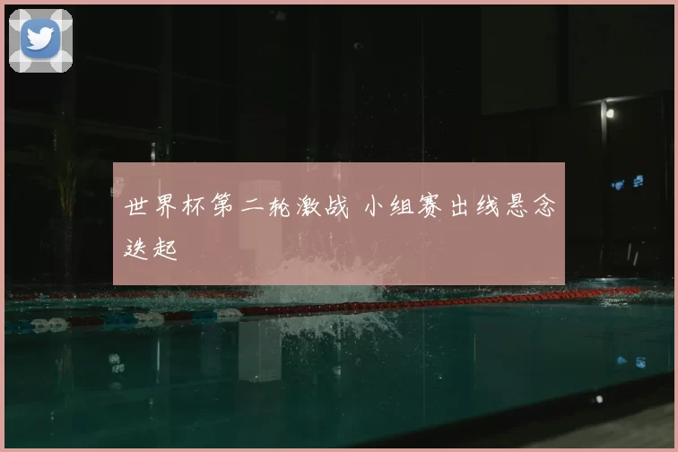 世界杯第二轮激战 小组赛出线悬念迭起