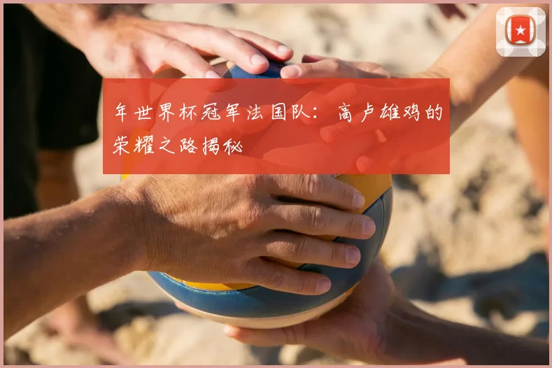 年世界杯冠军法国队:高卢雄鸡的荣耀之路揭秘