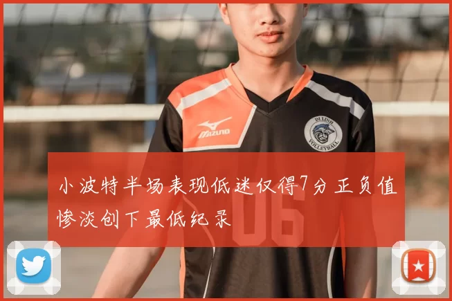 小波特半场表现低迷仅得7分正负值惨淡创下最低纪录