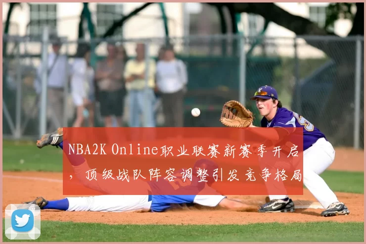 NBA2K Online职业联赛新赛季开启,顶级战队阵容调整引发竞争格局变化