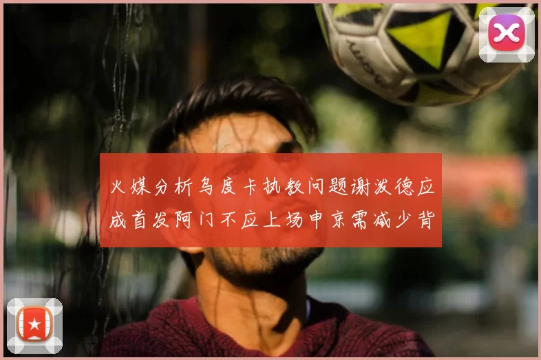 火媒分析乌度卡执教问题谢泼德应成首发阿门不应上场申京需减少背打次数