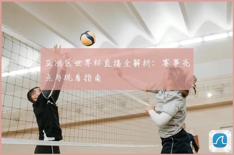 亚洲区世界杯直播全解析:赛事亮点与观看指南
