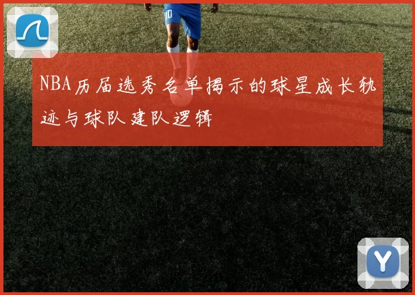 NBA历届选秀名单揭示的球星成长轨迹与球队建队逻辑