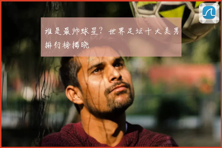 谁是最帅球星?世界足坛十大美男排行榜揭晓