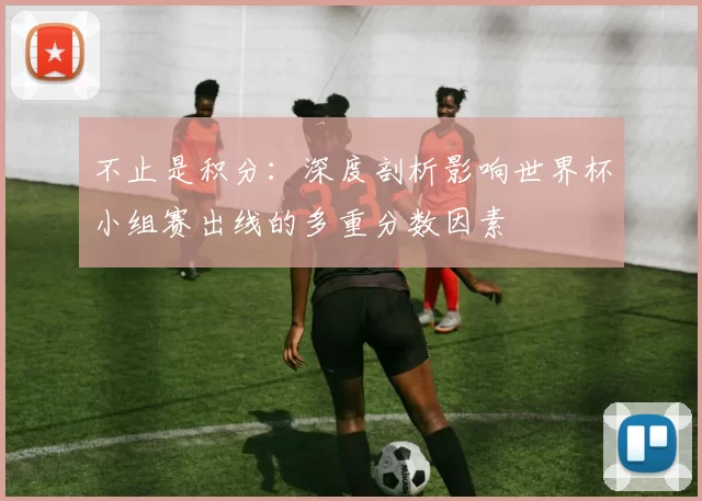 不止是积分:深度剖析影响世界杯小组赛出线的多重分数因素