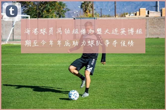 海港球员冯劲租借加盟大连英博租期至今年年底助力球队争夺佳绩