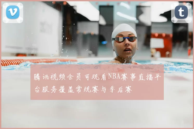 腾讯视频会员可观看NBA赛事直播平台服务覆盖常规赛与季后赛
