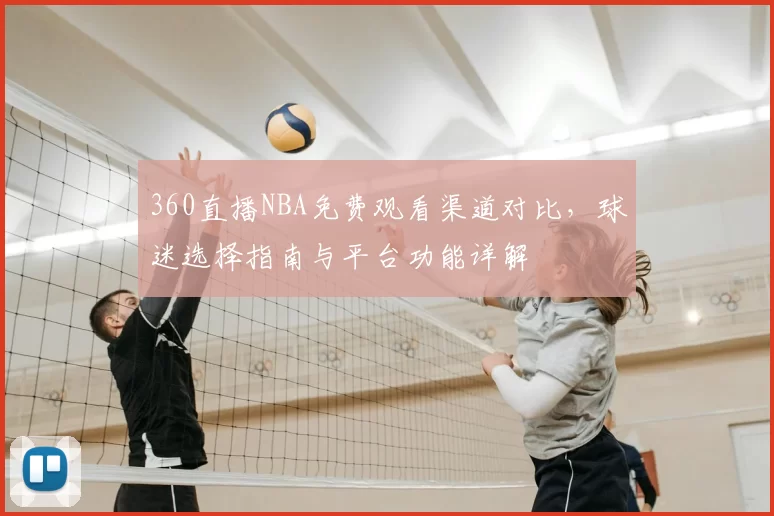 360直播NBA免费观看渠道对比,球迷选择指南与平台功能详解