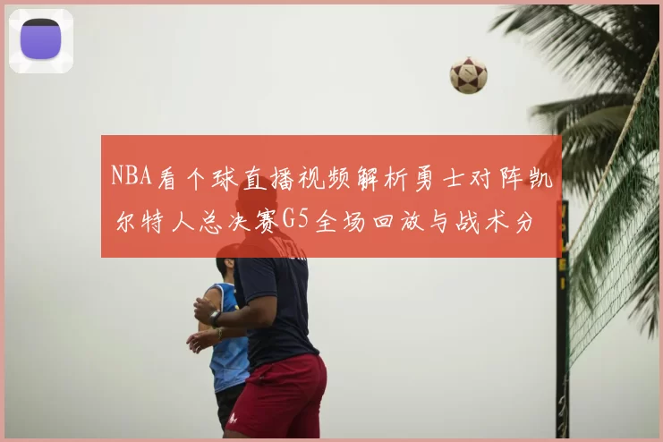 NBA看个球直播视频解析勇士对阵凯尔特人总决赛G5全场回放与战术分析