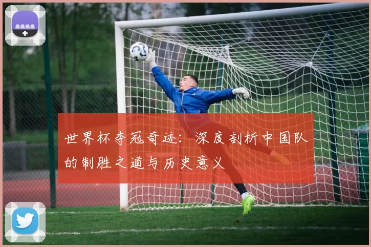 世界杯夺冠奇迹:深度剖析中国队的制胜之道与历史意义