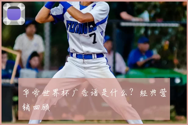 华帝世界杯广告语是什么?经典营销回顾