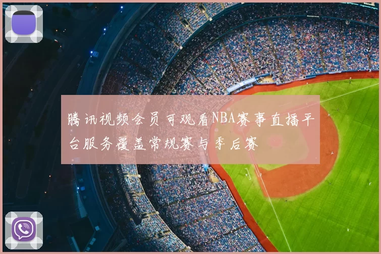 腾讯视频会员可观看NBA赛事直播平台服务覆盖常规赛与季后赛