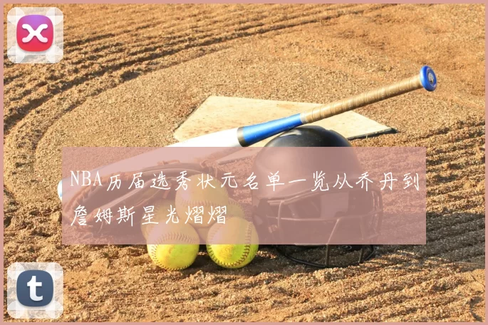 NBA历届选秀状元名单一览从乔丹到詹姆斯星光熠熠
