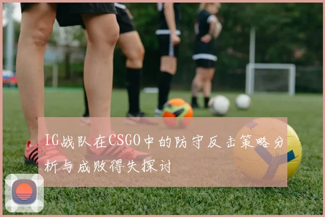 IG战队在CSGO中的防守反击策略分析与成败得失探讨