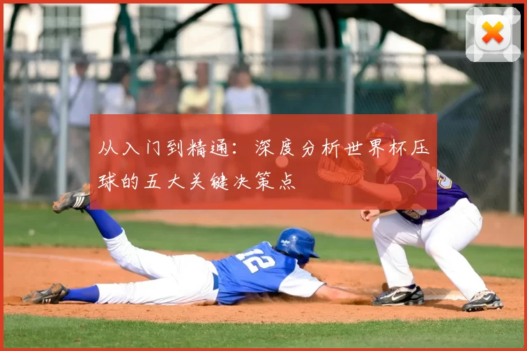 从入门到精通：深度分析世界杯压球的五大关键决策点
