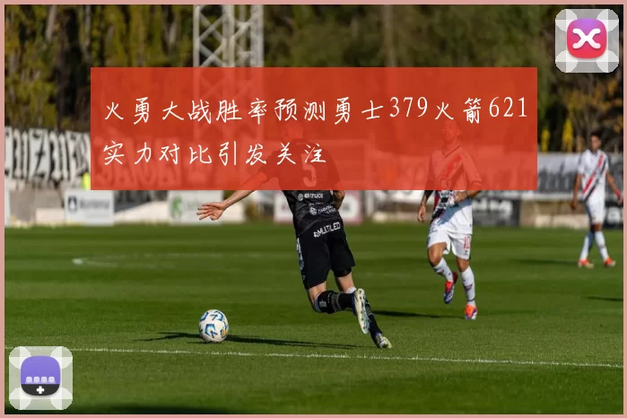 火勇大战胜率预测勇士379火箭621实力对比引发关注