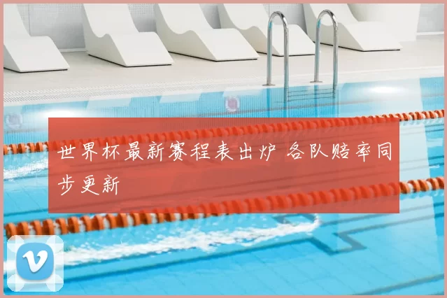 世界杯最新赛程表出炉 各队赔率同步更新