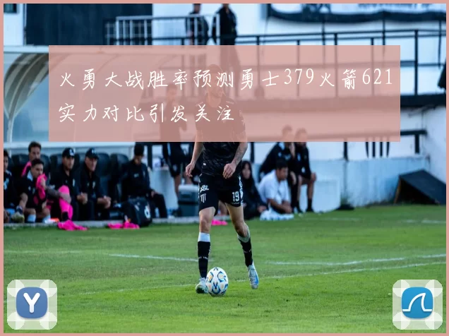 火勇大战胜率预测勇士379火箭621实力对比引发关注
