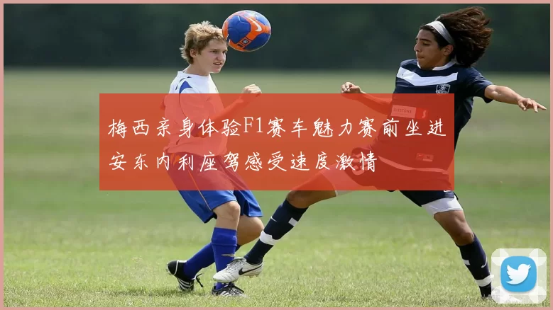 梅西亲身体验F1赛车魅力赛前坐进安东内利座驾感受速度激情