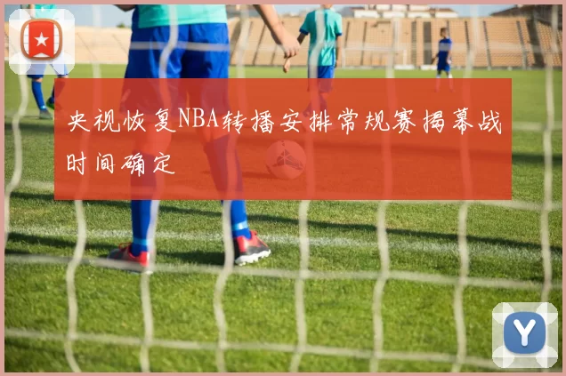央视恢复NBA转播安排常规赛揭幕战时间确定