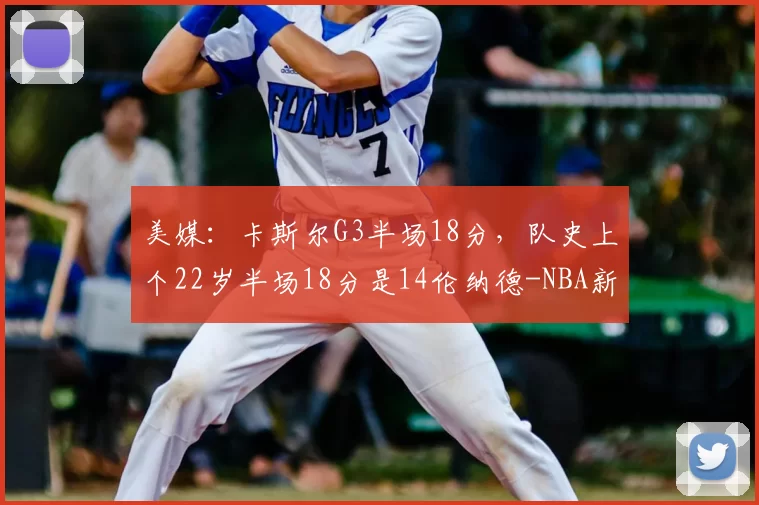 美媒:卡斯尔G3半场18分,队史上个22岁半场18分是14伦纳德-NBA新闻